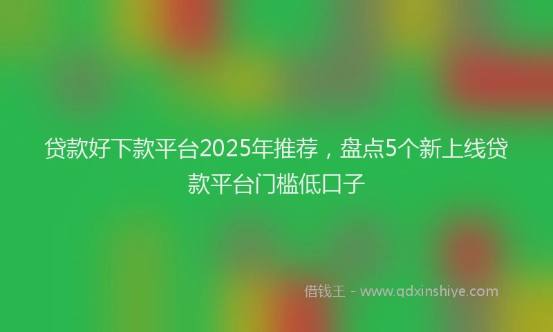 贷款好下款平台2025年推荐，盘点5个新上线贷款平台门槛低口子