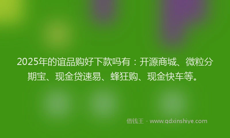 2025年的谊品购好下款吗有：开源商城、微粒分期宝、现金贷速易、蜂狂购、现金快车等。