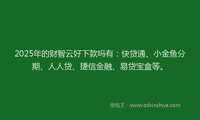 2025年的财智云好下款吗有：快贷通、小金鱼分期、人人贷、捷信金融、易贷宝盒等。