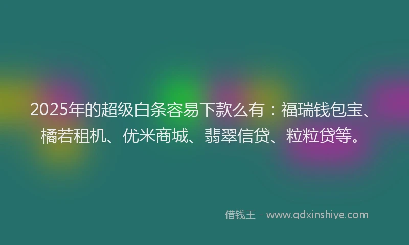2025年的超级白条容易下款么有：福瑞钱包宝、橘若租机、优米商城、翡翠信贷、粒粒贷等。