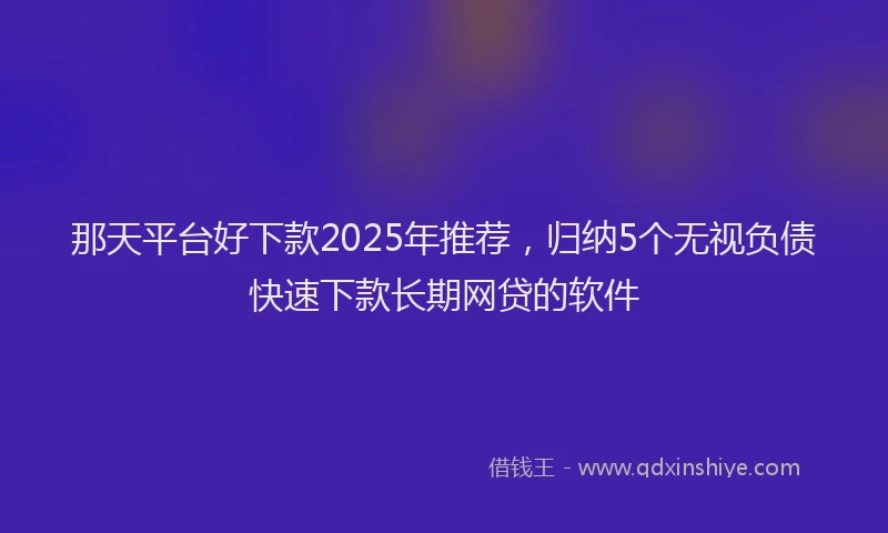 那天平台好下款2025年推荐，归纳5个无视负债快速下款长期网贷的软件
