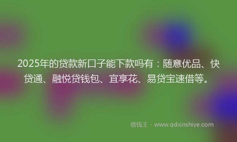 2025年的贷款新口子能下款吗有：随意优品、快贷通、融悦贷钱包、宜享花、易贷宝速借等。
