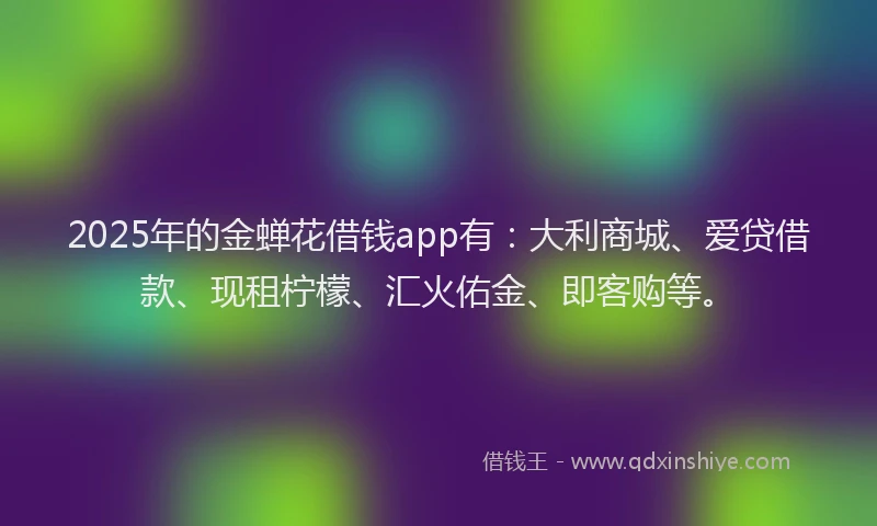 2025年的金蝉花借钱app有：大利商城、爱贷借款、现租柠檬、汇火佑金、即客购等。
