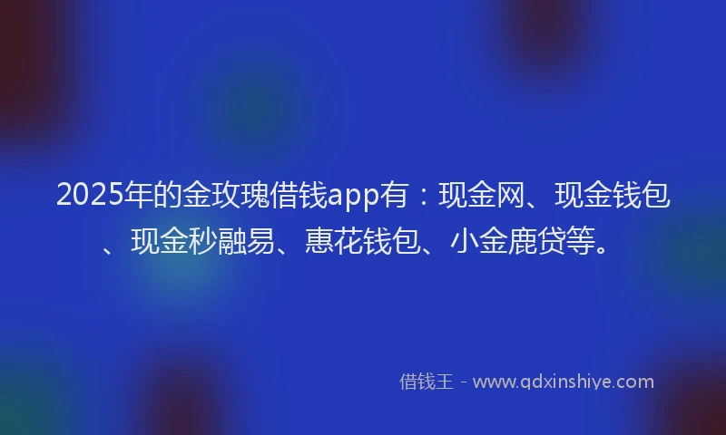 2025年的金玫瑰借钱app有：现金网、现金钱包、现金秒融易、惠花钱包、小金鹿贷等。
