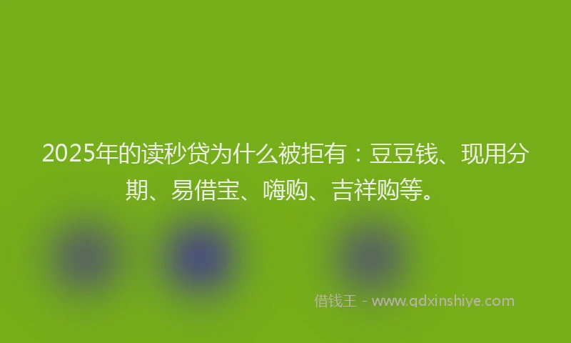 2025年的读秒贷为什么被拒有：豆豆钱、现用分期、易借宝、嗨购、吉祥购等。