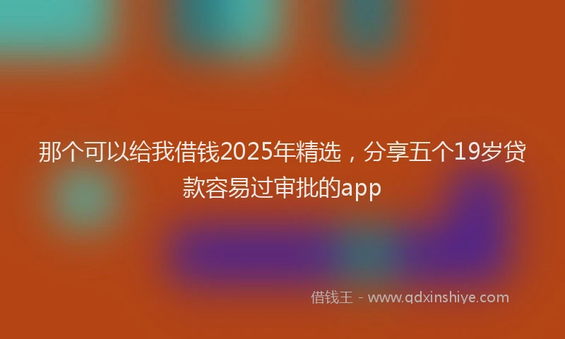 那个可以给我借钱2025年精选，分享五个19岁贷款容易过审批的app