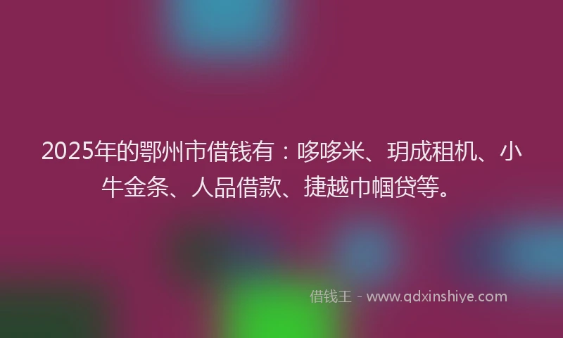 2025年的鄂州市借钱有：哆哆米、玥成租机、小牛金条、人品借款、捷越巾帼贷等。