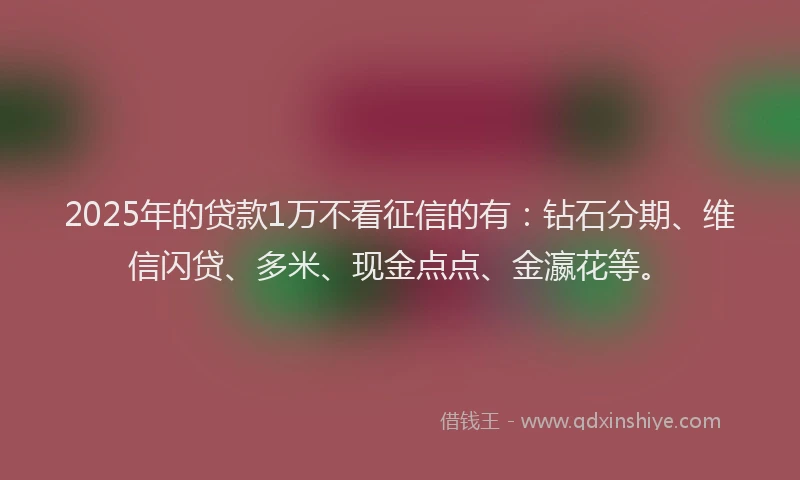 2025年的贷款1万不看征信的有：钻石分期、维信闪贷、多米、现金点点、金瀛花等。