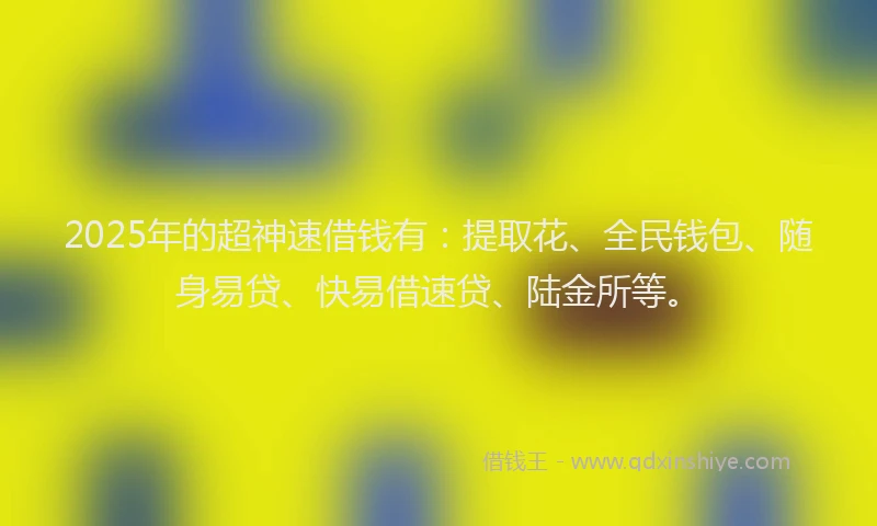 2025年的超神速借钱有：提取花、全民钱包、随身易贷、快易借速贷、陆金所等。
