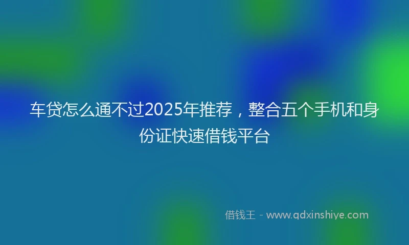 车贷怎么通不过2025年推荐，整合五个手机和身份证快速借钱平台
