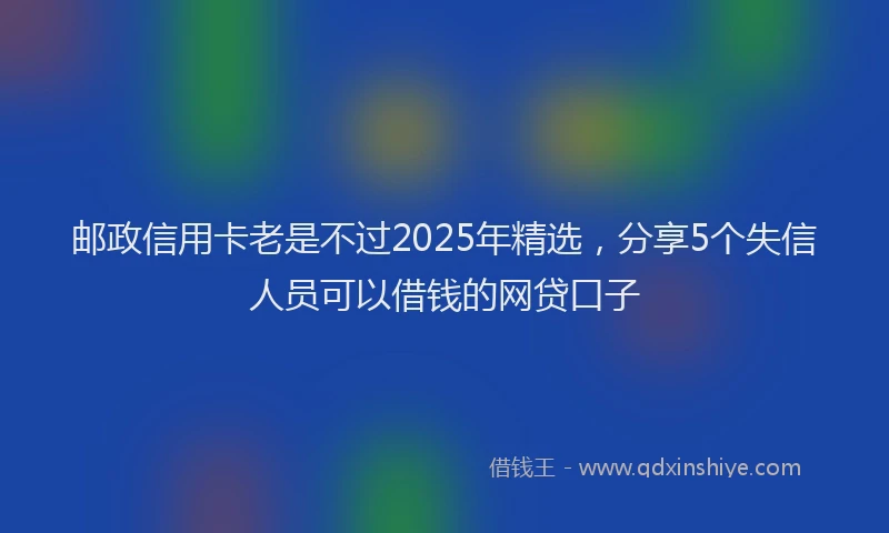 邮政信用卡老是不过2025年精选，分享5个失信人员可以借钱的网贷口子