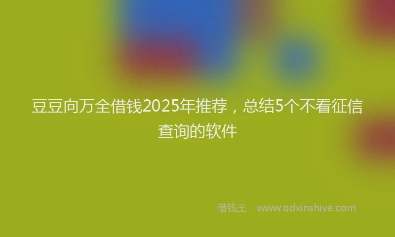 豆豆向万全借钱2025年推荐，总结5个不看征信查询的软件