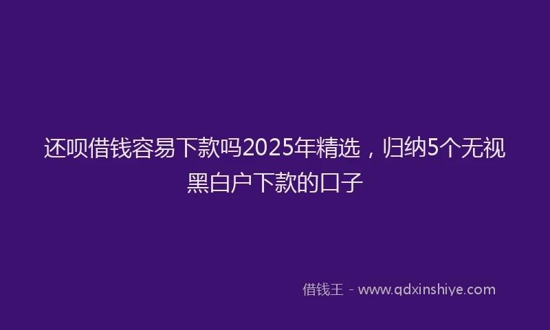 还呗借钱容易下款吗2025年精选，归纳5个无视黑白户下款的口子
