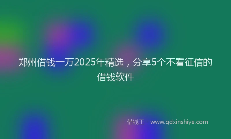 郑州借钱一万2025年精选，分享5个不看征信的借钱软件