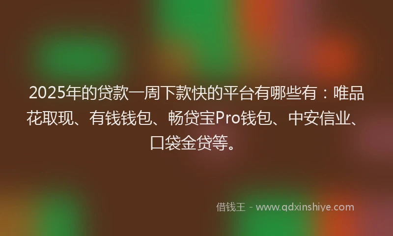 2025年的贷款一周下款快的平台有哪些有：唯品花取现、有钱钱包、畅贷宝Pro钱包、中安信业、口袋金贷等。