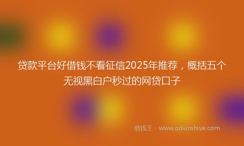 贷款平台好借钱不看征信2025年推荐，概括五个无视黑白户秒过的网贷口子