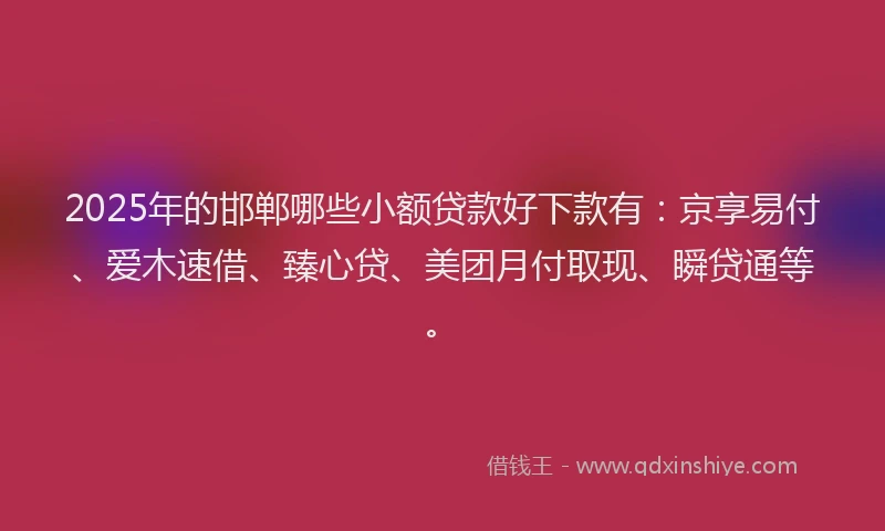 2025年的邯郸哪些小额贷款好下款有：京享易付、爱木速借、臻心贷、美团月付取现、瞬贷通等。