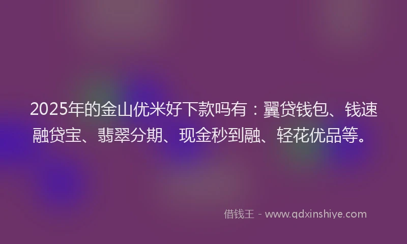 2025年的金山优米好下款吗有：翼贷钱包、钱速融贷宝、翡翠分期、现金秒到融、轻花优品等。