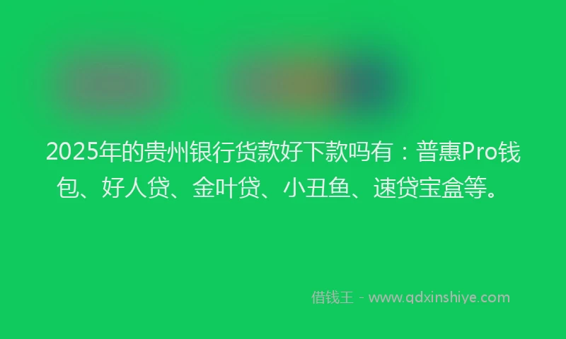 2025年的贵州银行货款好下款吗有：普惠Pro钱包、好人贷、金叶贷、小丑鱼、速贷宝盒等。