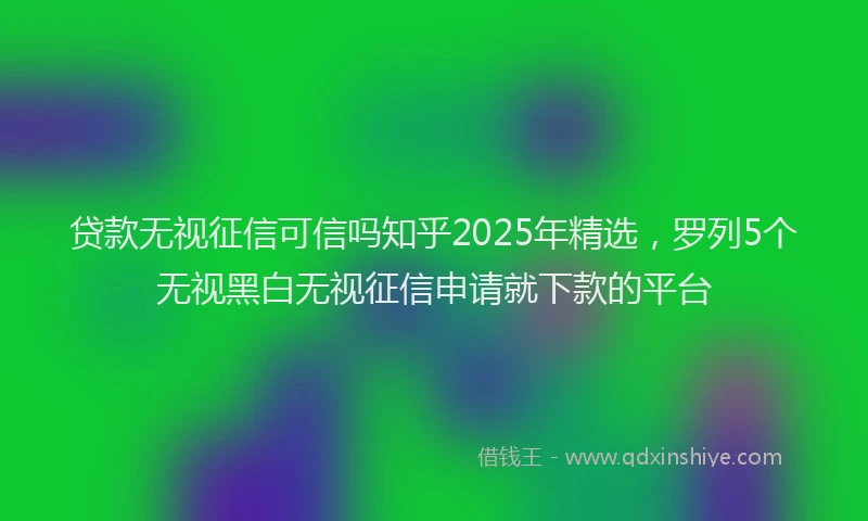 贷款无视征信可信吗知乎2025年精选，罗列5个无视黑白无视征信申请就下款的平台