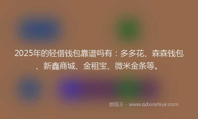 2025年的轻借钱包靠谱吗有：多多花、森森钱包、新鑫商城、金租宝、微米金条等。