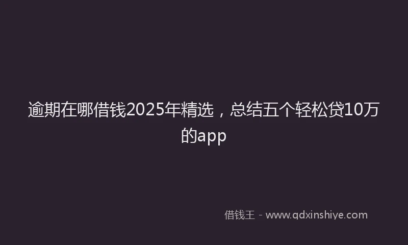 逾期在哪借钱2025年精选，总结五个轻松贷10万的app