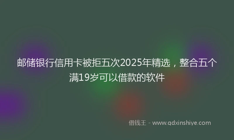 邮储银行信用卡被拒五次2025年精选，整合五个满19岁可以借款的软件