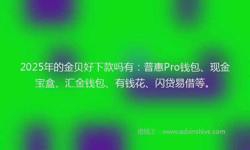 2025年的金贝好下款吗有：普惠Pro钱包、现金宝盒、汇金钱包、有钱花、闪贷易借等。
