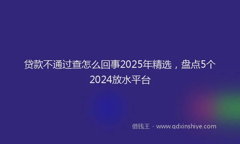 贷款不通过查怎么回事2025年精选，盘点5个2024放水平台