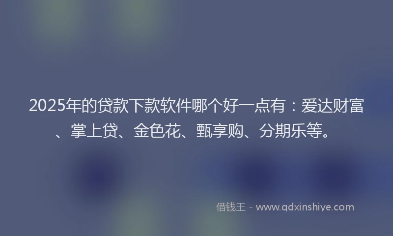 2025年的贷款下款软件哪个好一点有：爱达财富、掌上贷、金色花、甄享购、分期乐等。