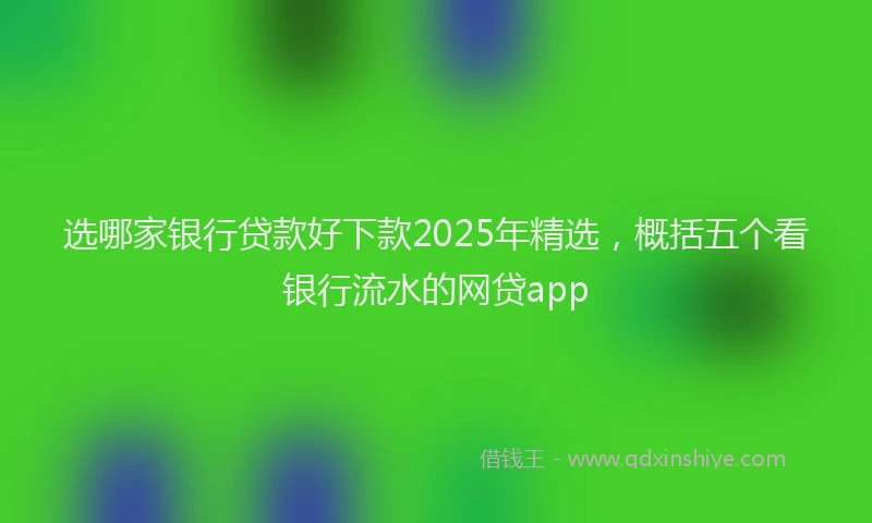 选哪家银行贷款好下款2025年精选，概括五个看银行流水的网贷app