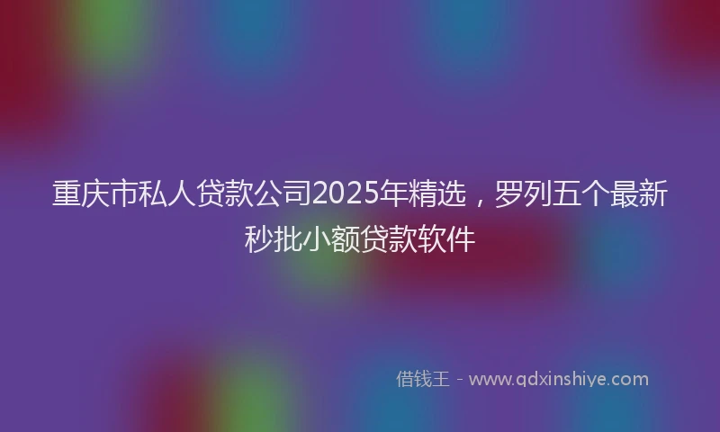 重庆市私人贷款公司2025年精选，罗列五个最新秒批小额贷款软件