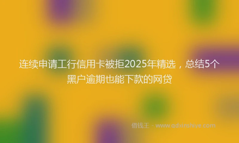 连续申请工行信用卡被拒2025年精选，总结5个黑户逾期也能下款的网贷