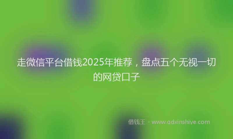 走微信平台借钱2025年推荐，盘点五个无视一切的网贷口子