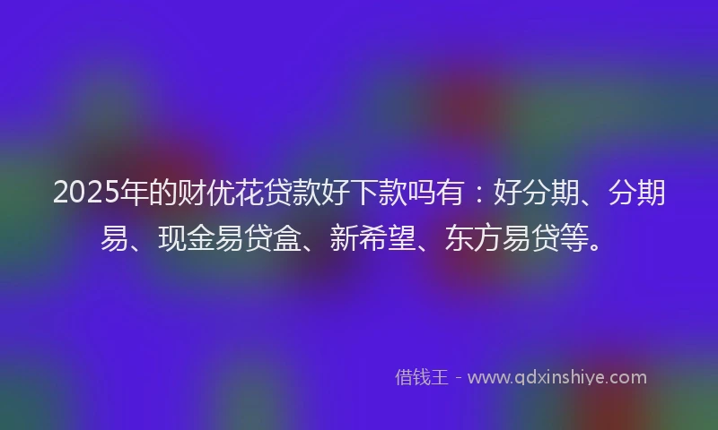 2025年的财优花贷款好下款吗有：好分期、分期易、现金易贷盒、新希望、东方易贷等。