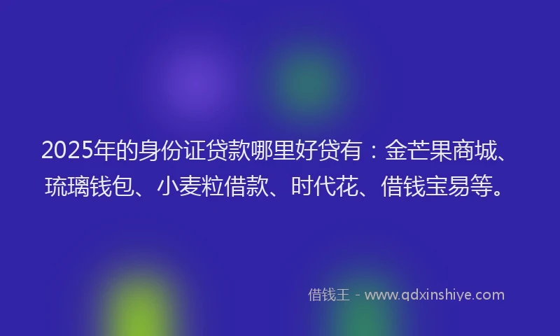 2025年的身份证贷款哪里好贷有：金芒果商城、琉璃钱包、小麦粒借款、时代花、借钱宝易等。