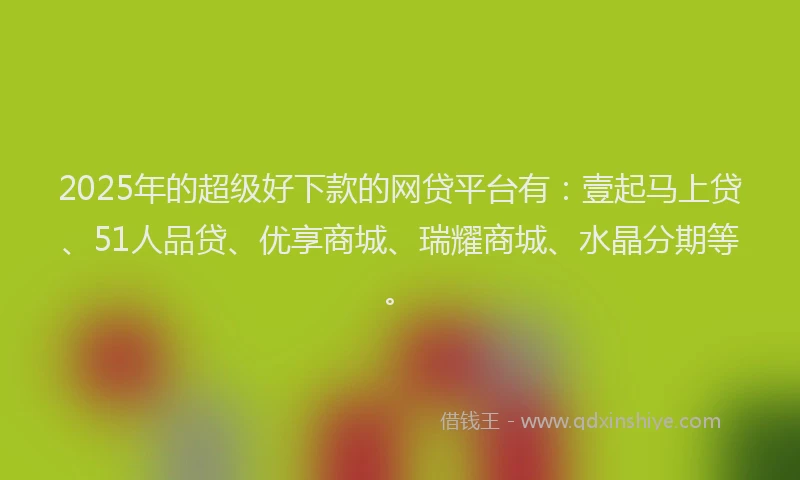 2025年的超级好下款的网贷平台有：壹起马上贷、51人品贷、优享商城、瑞耀商城、水晶分期等。
