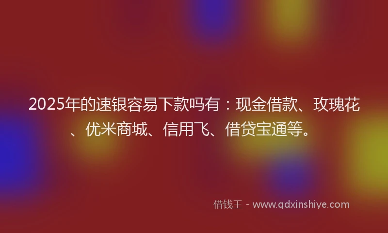 2025年的速银容易下款吗有：现金借款、玫瑰花、优米商城、信用飞、借贷宝通等。