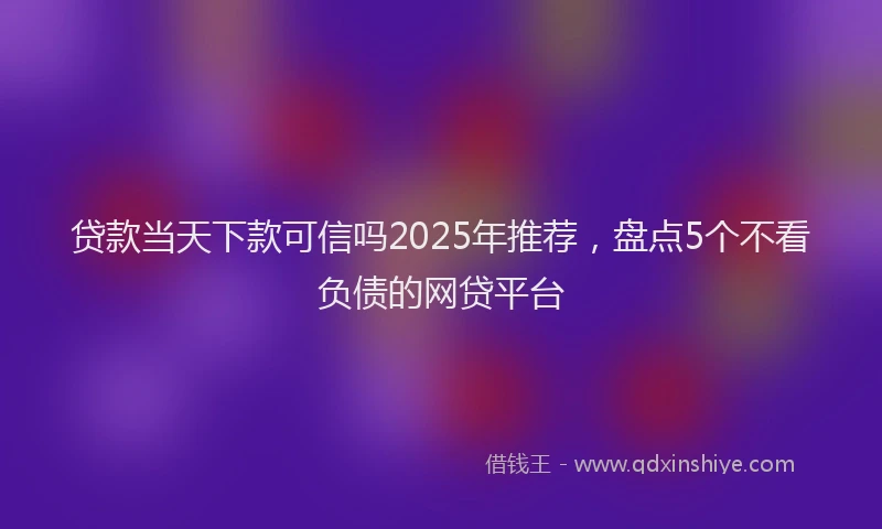 贷款当天下款可信吗2025年推荐，盘点5个不看负债的网贷平台
