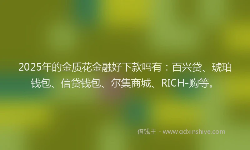 2025年的金质花金融好下款吗有：百兴贷、琥珀钱包、信贷钱包、尔集商城、RICH-购等。