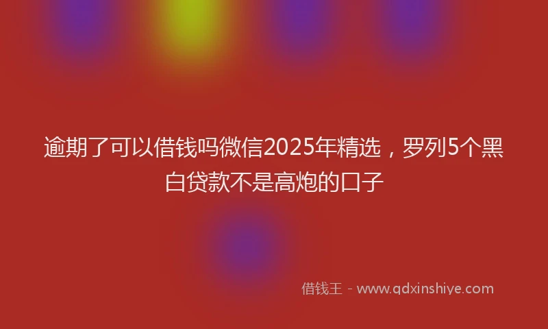 逾期了可以借钱吗微信2025年精选，罗列5个黑白贷款不是高炮的口子