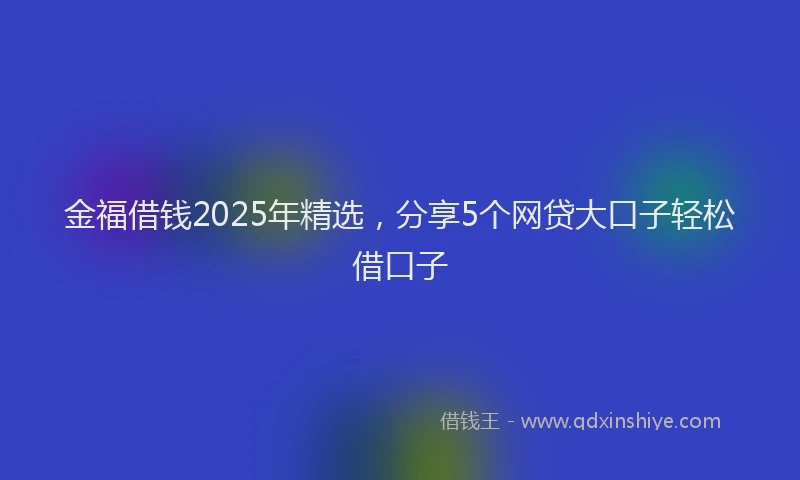 金福借钱2025年精选，分享5个网贷大口子轻松借口子