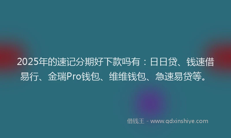 2025年的速记分期好下款吗有：日日贷、钱速借易行、金瑞Pro钱包、维维钱包、急速易贷等。