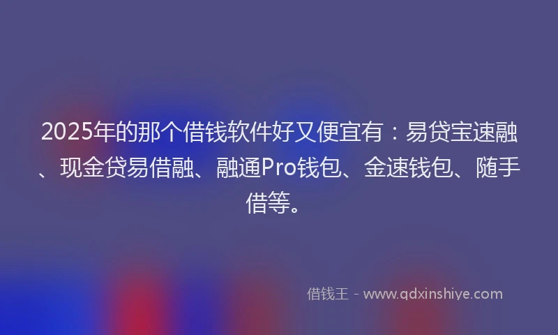 2025年的那个借钱软件好又便宜有：易贷宝速融、现金贷易借融、融通Pro钱包、金速钱包、随手借等。
