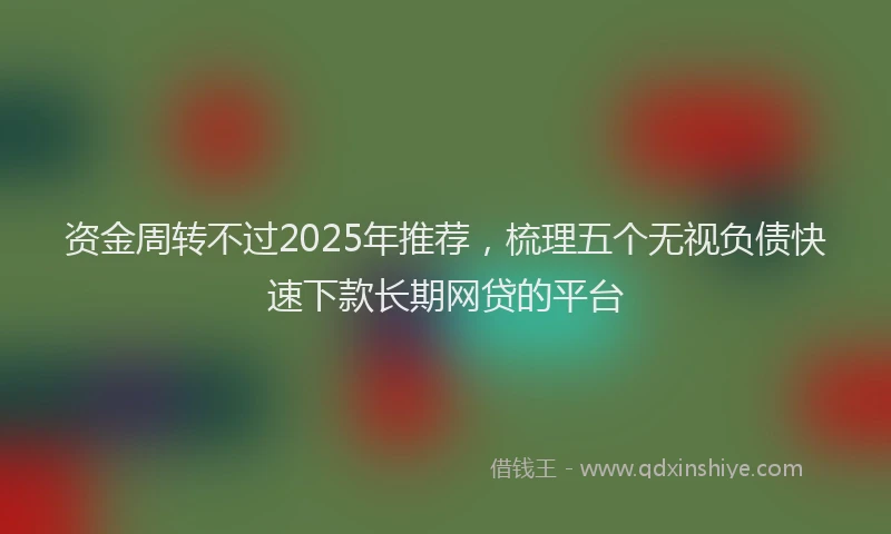 资金周转不过2025年推荐，梳理五个无视负债快速下款长期网贷的平台