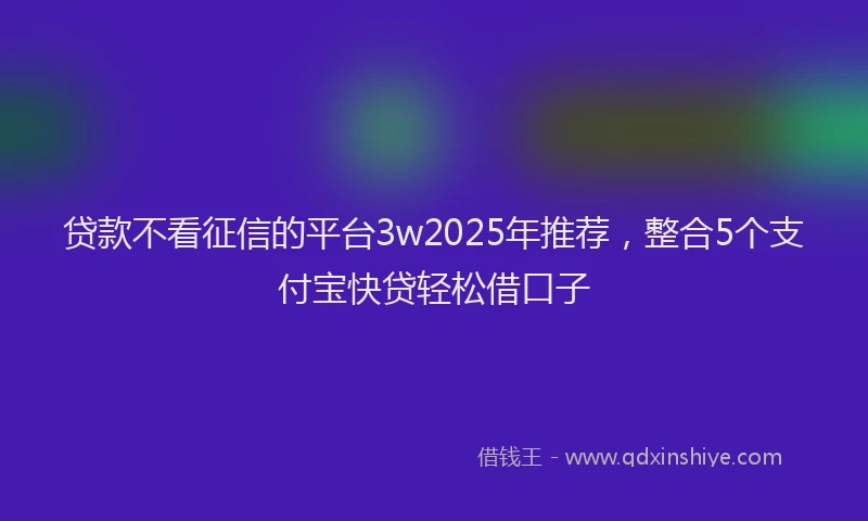 贷款不看征信的平台3w2025年推荐，整合5个支付宝快贷轻松借口子