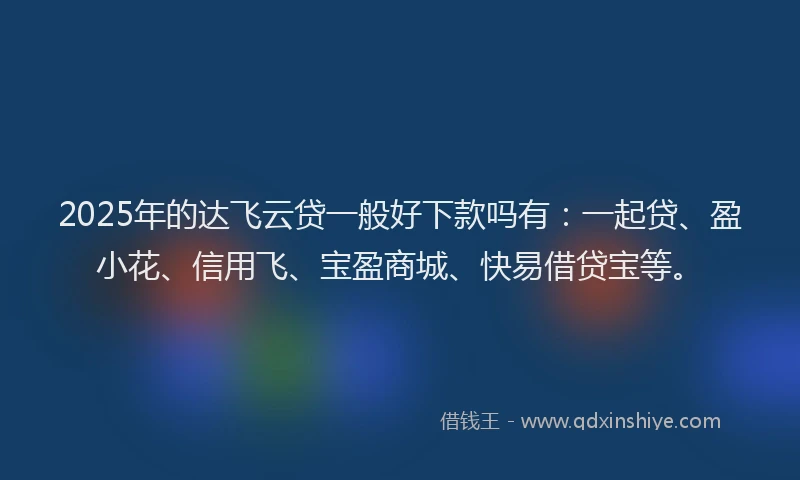 2025年的达飞云贷一般好下款吗有：一起贷、盈小花、信用飞、宝盈商城、快易借贷宝等。
