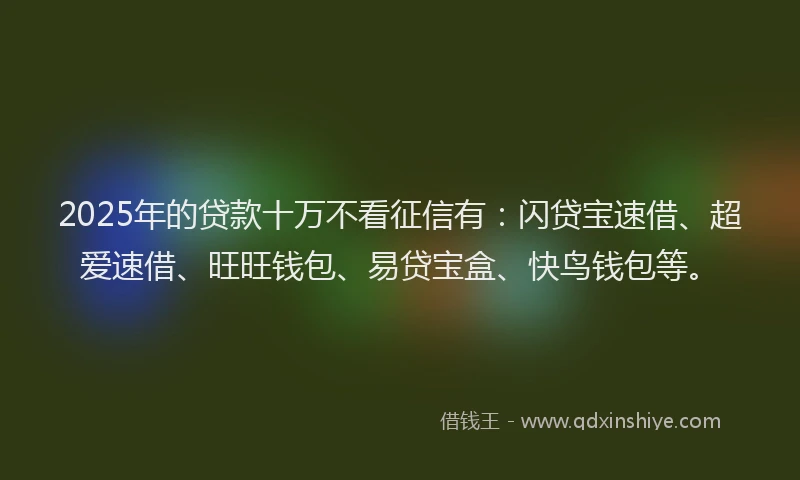 2025年的贷款十万不看征信有：闪贷宝速借、超爱速借、旺旺钱包、易贷宝盒、快鸟钱包等。