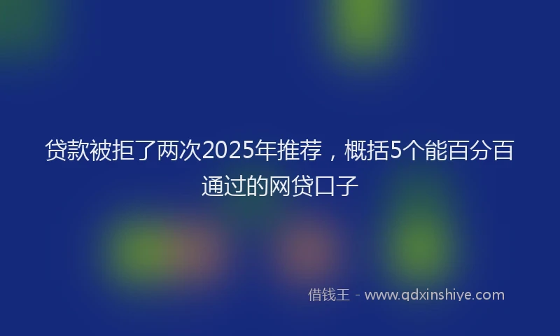 贷款被拒了两次2025年推荐，概括5个能百分百通过的网贷口子