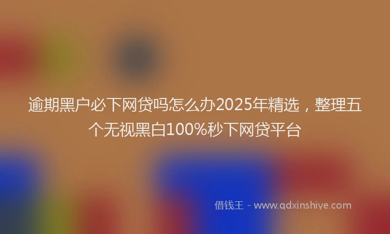 逾期黑户必下网贷吗怎么办2025年精选，整理五个无视黑白100%秒下网贷平台